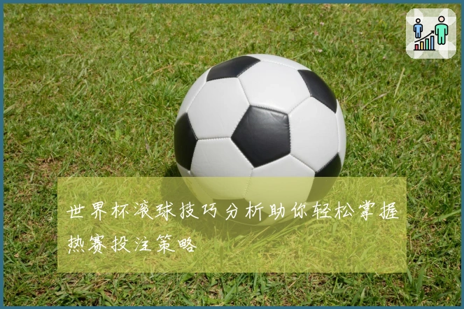 世界杯滚球技巧分析助你轻松掌握热赛投注策略