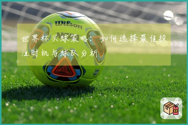世界杯买球策略：如何选择最佳投注时机与球队分析