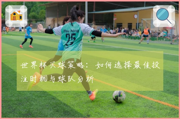 世界杯买球策略：如何选择最佳投注时机与球队分析