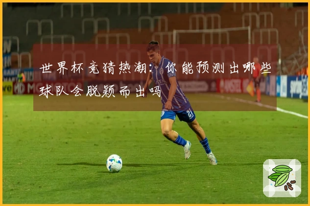 世界杯竞猜热潮：你能预测出哪些球队会脱颖而出吗