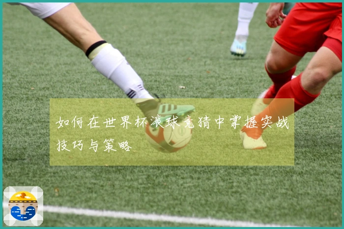 如何在世界杯滚球竞猜中掌握实战技巧与策略