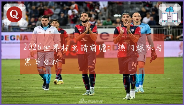2026世界杯竞猜前瞻：热门球队与黑马分析
