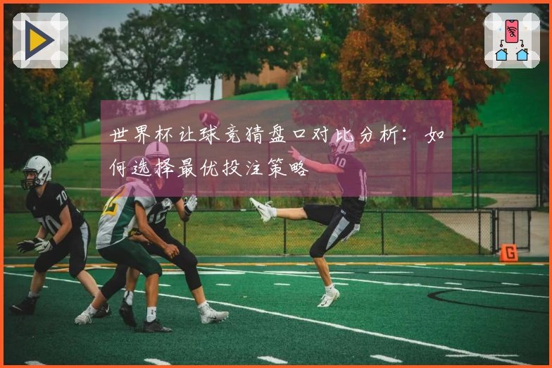 世界杯让球竞猜盘口对比分析：如何选择最优投注策略