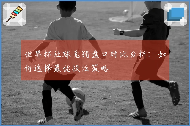 世界杯让球竞猜盘口对比分析：如何选择最优投注策略