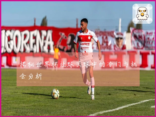 揭秘世界杯让球买球中的冷门与机会分析