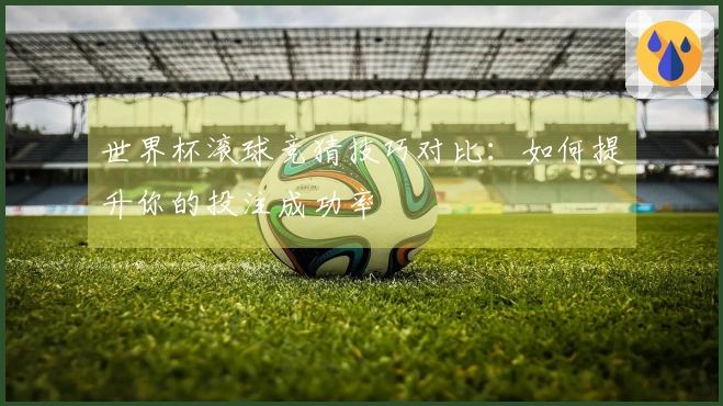 世界杯滚球竞猜技巧对比:如何提升你的投注成功率