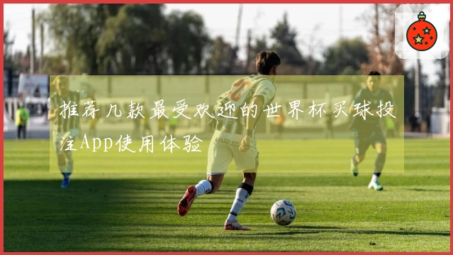 推荐几款最受欢迎的世界杯买球投注App使用体验