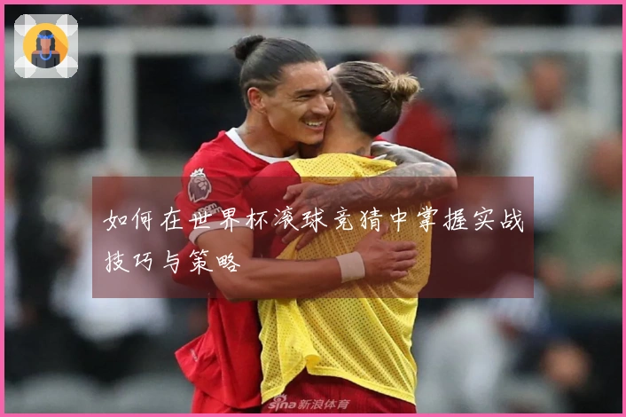 如何在世界杯滚球竞猜中掌握实战技巧与策略
