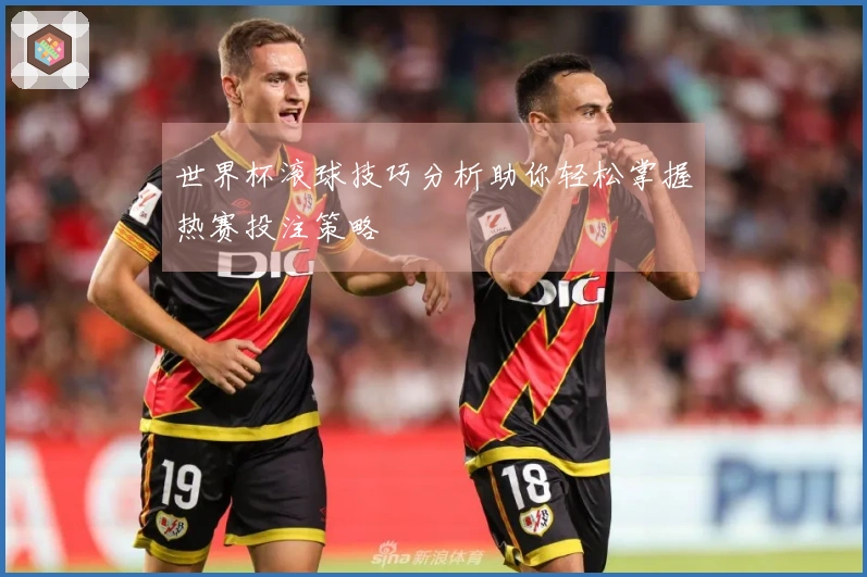 世界杯滚球技巧分析助你轻松掌握热赛投注策略