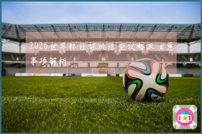 2026世界杯让球玩法全攻略及注意事项解析