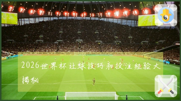 2026世界杯让球技巧和投注经验大揭秘