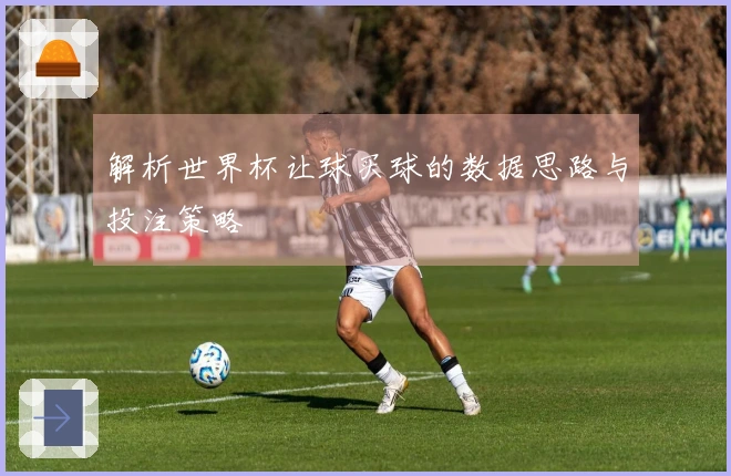 解析世界杯让球买球的数据思路与投注策略