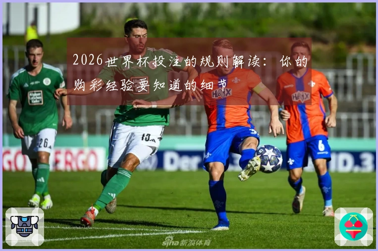 2026世界杯投注的规则解读：你的购彩经验要知道的细节